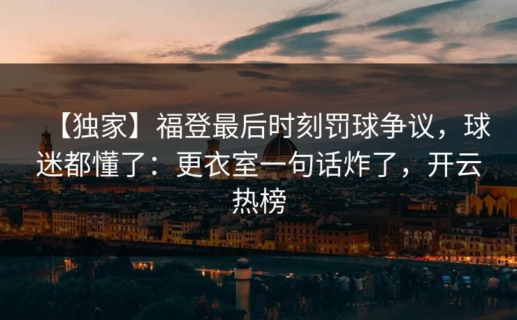 【独家】福登最后时刻罚球争议,球迷都懂了:更衣室一句话炸了,开云热榜 【独家】福登最后时刻罚球争议,球迷都懂了:更衣室一句话炸了,开云热榜