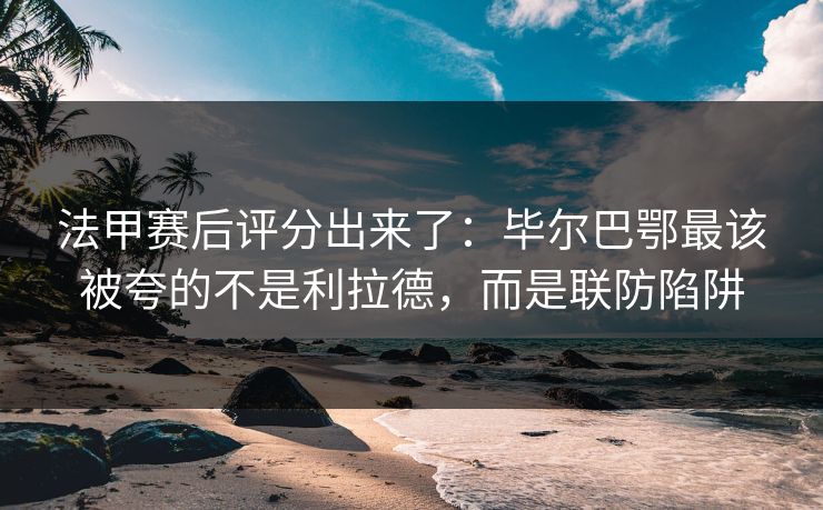 法甲赛后评分出来了:毕尔巴鄂最该被夸的不是利拉德,而是联防陷阱 法甲赛后评分出来了:毕尔巴鄂最该被夸的不是利拉德,而是联防陷阱