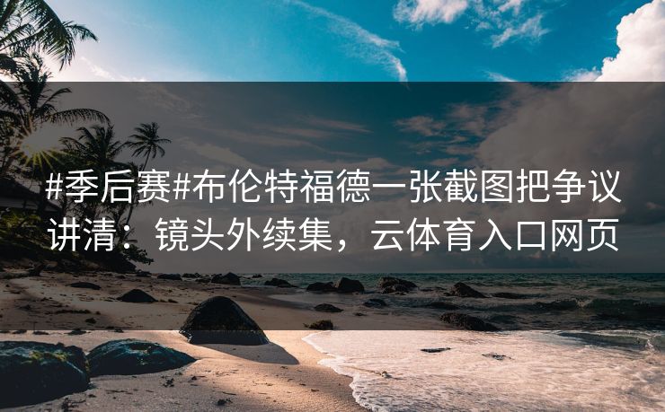 #季后赛#布伦特福德一张截图把争议讲清:镜头外续集,云体育入口网页 #季后赛#布伦特福德一张截图把争议讲清:镜头外续集,云体育入口网页