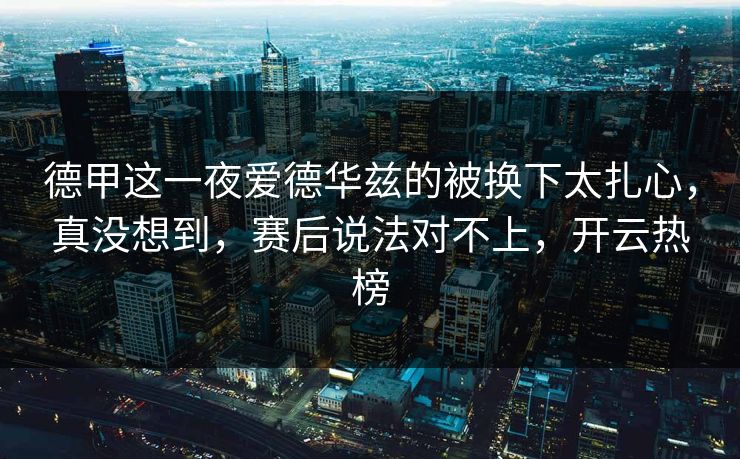德甲这一夜爱德华兹的被换下太扎心，真没想到，赛后说法对不上，开云热榜