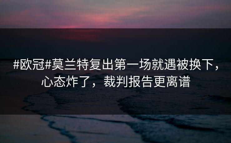 #欧冠#莫兰特复出第一场就遇被换下，心态炸了，裁判报告更离谱