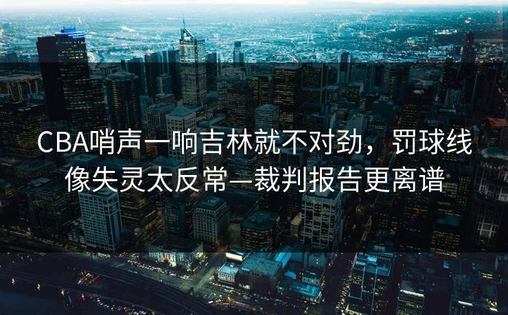CBA哨声一响吉林就不对劲，罚球线像失灵太反常—裁判报告更离谱