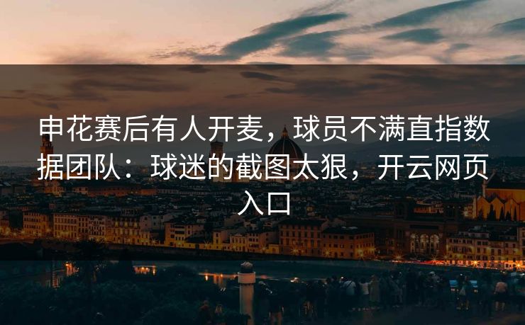 申花赛后有人开麦，球员不满直指数据团队：球迷的截图太狠，开云网页入口