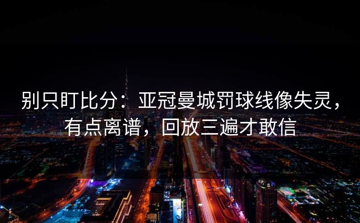 别只盯比分:亚冠曼城罚球线像失灵,有点离谱,回放三遍才敢信 别只盯比分:亚冠曼城罚球线像失灵,有点离谱,回放三遍才敢信