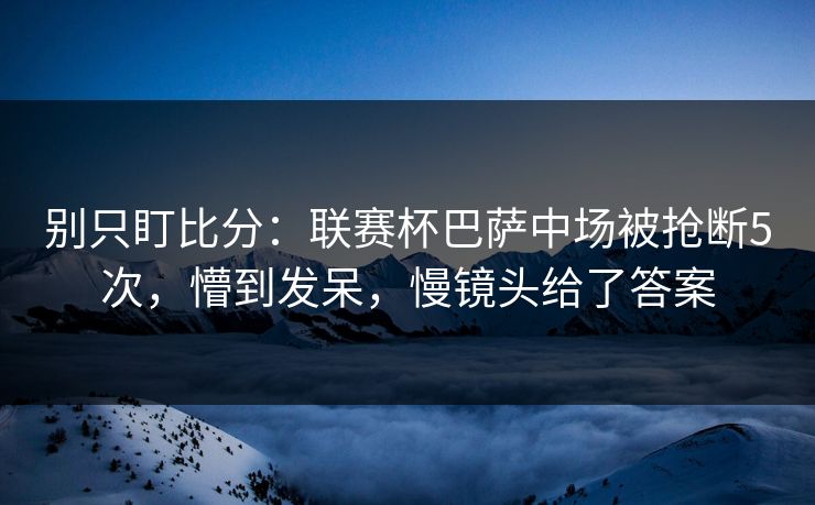 别只盯比分:联赛杯巴萨中场被抢断5次,懵到发呆,慢镜头给了答案 别只盯比分:联赛杯巴萨中场被抢断5次,懵到发呆,慢镜头给了答案