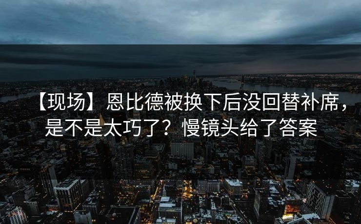 【现场】恩比德被换下后没回替补席,是不是太巧了?慢镜头给了答案 【现场】恩比德被换下后没回替补席,是不是太巧了?慢镜头给了答案