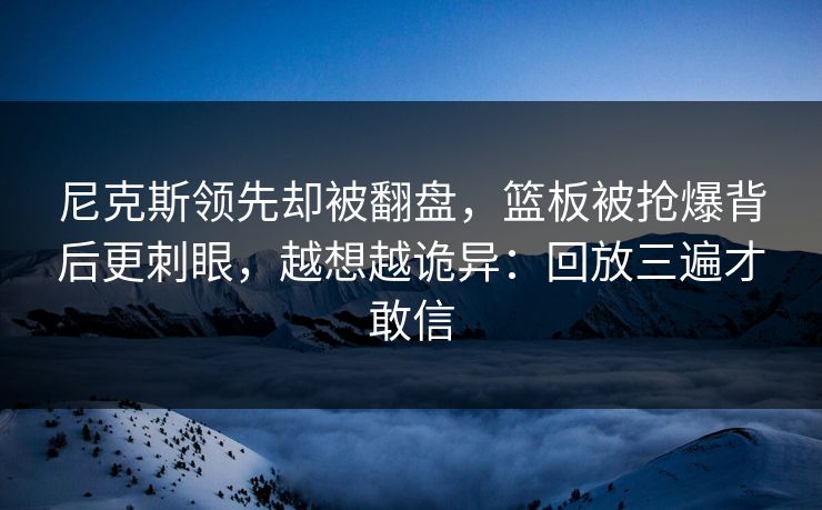 尼克斯领先却被翻盘，篮板被抢爆背后更刺眼，越想越诡异：回放三遍才敢信